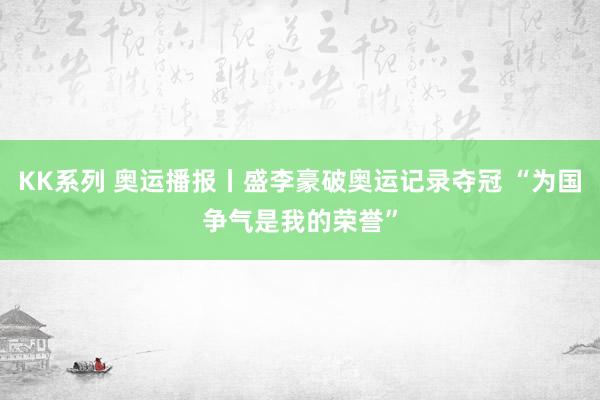 KK系列 奥运播报丨盛李豪破奥运记录夺冠 “为国争气是我的荣誉”