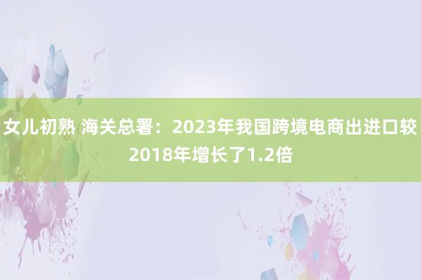 女儿初熟 海关总署：2023年我国跨境电商出进口较2018年增长了1.2倍