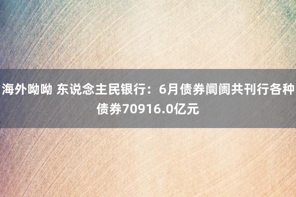 海外呦呦 东说念主民银行：6月债券阛阓共刊行各种债券70916.0亿元