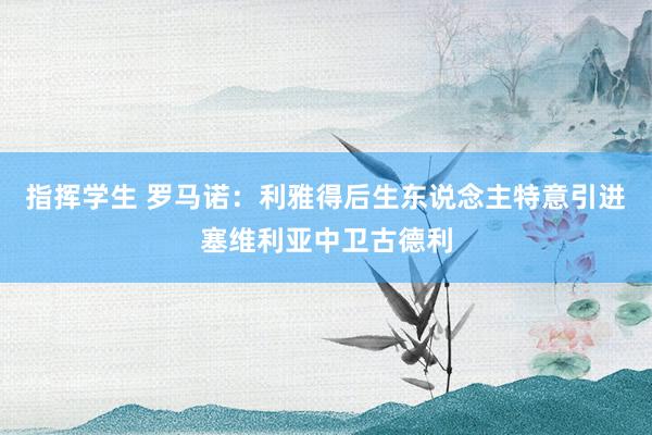 指挥学生 罗马诺：利雅得后生东说念主特意引进塞维利亚中卫古德利