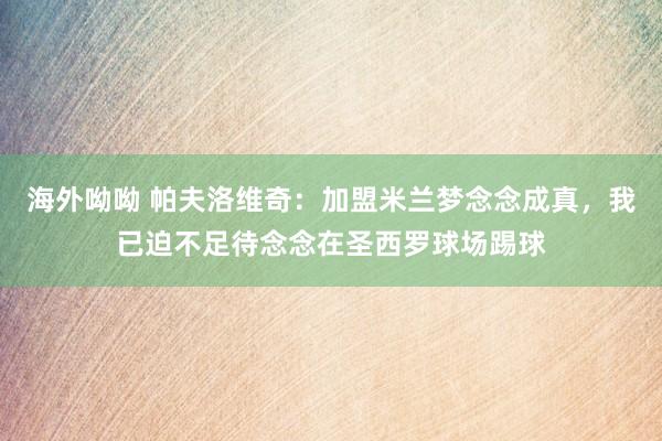 海外呦呦 帕夫洛维奇：加盟米兰梦念念成真，我已迫不足待念念在圣西罗球场踢球