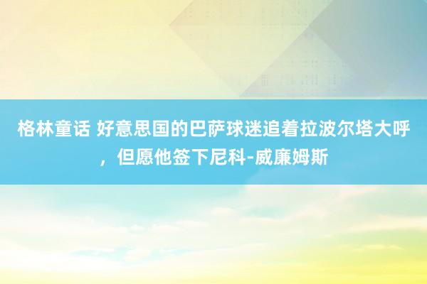 格林童话 好意思国的巴萨球迷追着拉波尔塔大呼，但愿他签下尼科-威廉姆斯