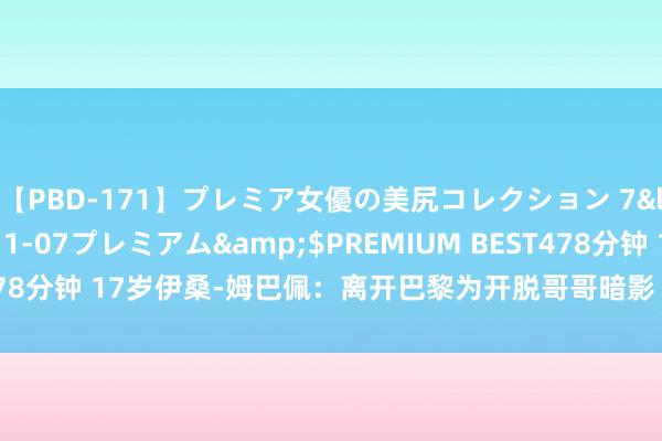 【PBD-171】プレミア女優の美尻コレクション 7</a>2012-11-07プレミアム&$PREMIUM BEST478分钟 17岁伊桑-姆巴佩：离开巴黎为开脱哥哥暗影 我这年龄不合适放洋