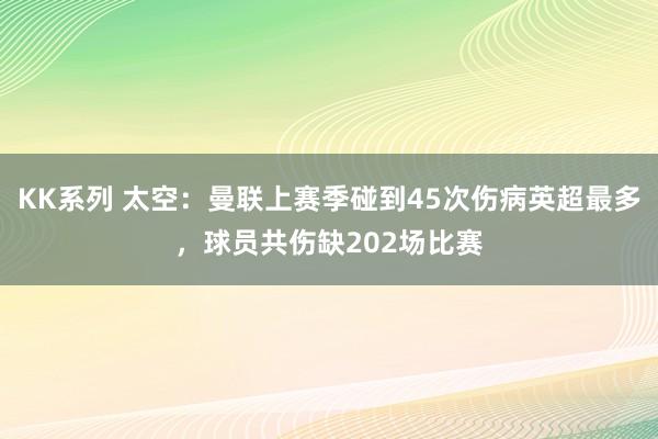 KK系列 太空：曼联上赛季碰到45次伤病英超最多，球员共伤缺202场比赛