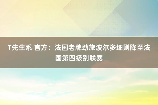 T先生系 官方：法国老牌劲旅波尔多细则降至法国第四级别联赛