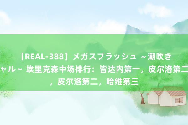 【REAL-388】メガスプラッシュ ～潮吹き絶頂スペシャル～ 埃里克森中场排行：皆达内第一，皮尔洛第二，哈维第三