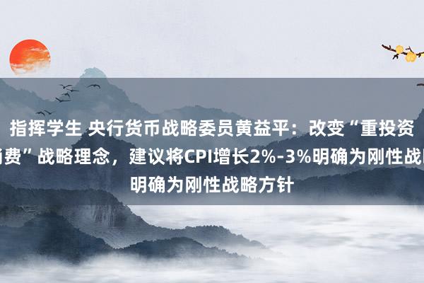 指挥学生 央行货币战略委员黄益平：改变“重投资、轻消费”战略理念，建议将CPI增长2%-3%明确为刚性战略方针