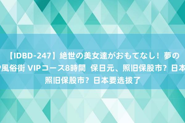 【IDBD-247】絶世の美女達がおもてなし！夢の桃源郷 IP風俗街 VIPコース8時間  保日元、照旧保股市？日本要选拔了