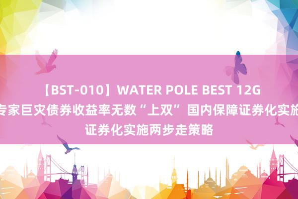 【BST-010】WATER POLE BEST 12GALs 8時間 专家巨灾债券收益率无数“上双” 国内保障证券化实施两步走策略