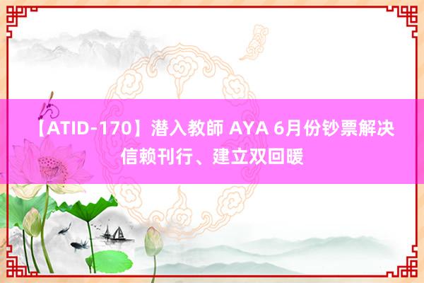 【ATID-170】潜入教師 AYA 6月份钞票解决信赖刊行、建立双回暖