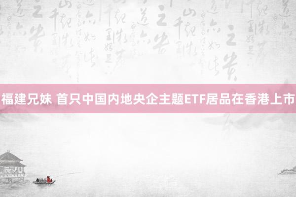 福建兄妹 首只中国内地央企主题ETF居品在香港上市