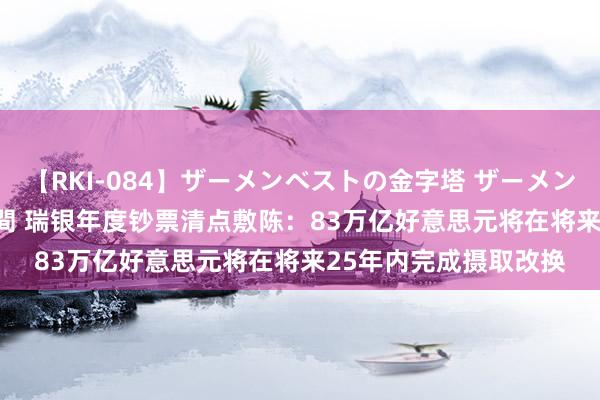 【RKI-084】ザーメンベストの金字塔 ザーメン大好き2000発 24時間 瑞银年度钞票清点敷陈：83万亿好意思元将在将来25年内完成摄取改换