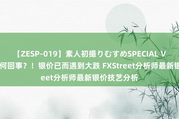 【ZESP-019】素人初撮りむすめSPECIAL Vol.3 究竟若何回事？！银价已而遇到大跌 FXStreet分析师最新银价技艺分析