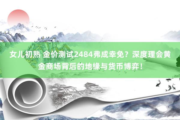 女儿初熟 金价测试2484弗成幸免？深度理会黄金商场背后的地缘与货币博弈！