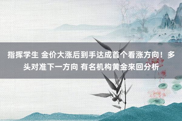 指挥学生 金价大涨后到手达成首个看涨方向！多头对准下一方向 有名机构黄金来回分析