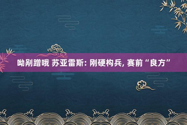 呦剐蹭哦 苏亚雷斯: 刚硬构兵， 赛前“良方”