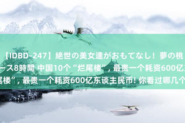 【IDBD-247】絶世の美女達がおもてなし！夢の桃源郷 IP風俗街 VIPコース8時間 中国10个“烂尾楼”， 最贵一个耗资600亿东谈主民币! 你看过哪几个?