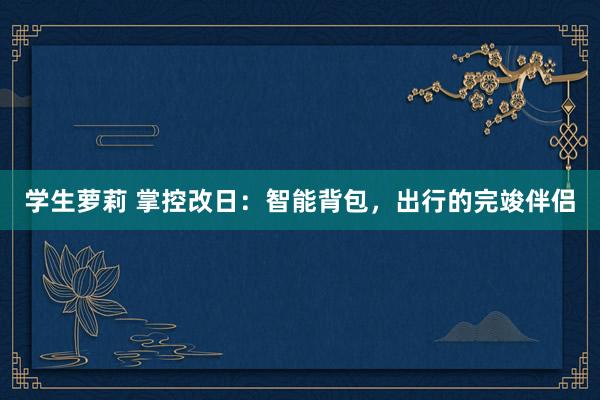 学生萝莉 掌控改日：智能背包，出行的完竣伴侣