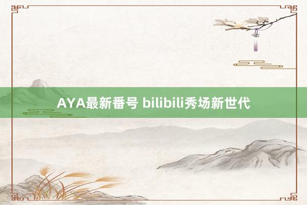 AYA最新番号 bilibili秀场新世代