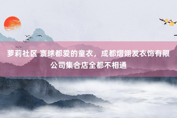 萝莉社区 寰球都爱的童衣，成都熠翊发衣饰有限公司集合店全都不相通