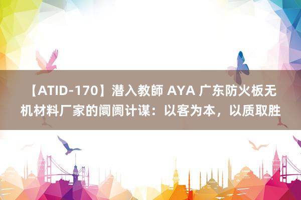 【ATID-170】潜入教師 AYA 广东防火板无机材料厂家的阛阓计谋：以客为本，以质取胜