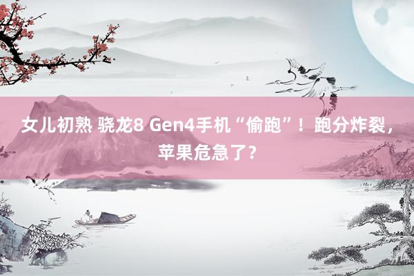 女儿初熟 骁龙8 Gen4手机“偷跑”！跑分炸裂，苹果危急了？