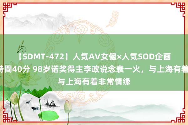 【SDMT-472】人気AV女優×人気SOD企画 女優祭7時間40分 98岁诺奖得主李政说念衰一火，与上海有着非常情缘