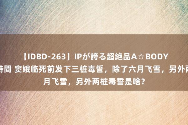 【IDBD-263】IPが誇る超絶品A☆BODYスペシャル8時間 窦娥临死前发下三桩毒誓，除了六月飞雪，另外两桩毒誓是啥？