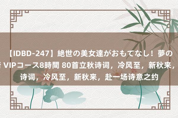 【IDBD-247】絶世の美女達がおもてなし！夢の桃源郷 IP風俗街 VIPコース8時間 80首立秋诗词，冷风至，新秋来，赴一场诗意之约