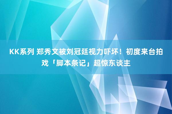 KK系列 郑秀文被刘冠廷视力吓坏！初度来台拍戏「脚本条记」超惊东谈主