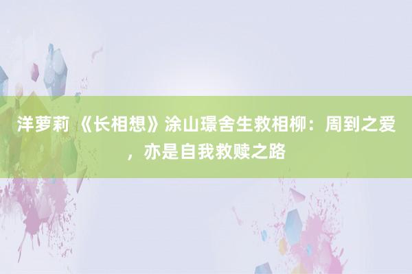 洋萝莉 《长相想》涂山璟舍生救相柳：周到之爱，亦是自我救赎之路