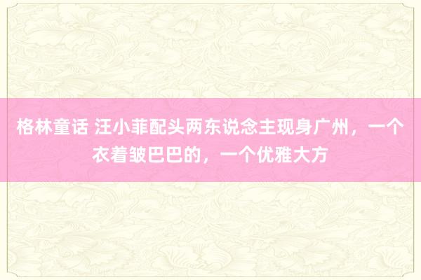 格林童话 汪小菲配头两东说念主现身广州，一个衣着皱巴巴的，一个优雅大方