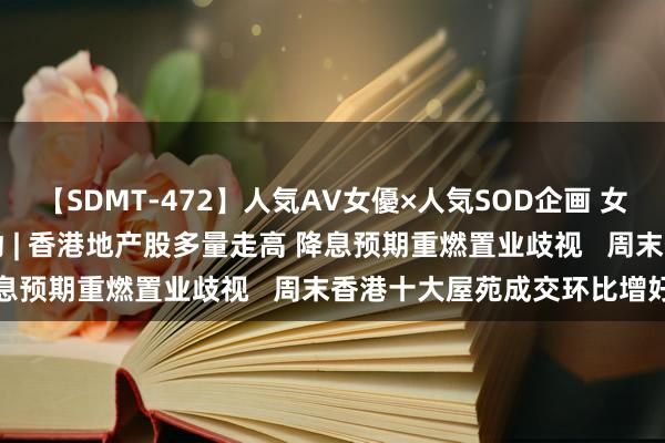 【SDMT-472】人気AV女優×人気SOD企画 女優祭7時間40分 港股异动 | 香港地产股多量走高 降息预期重燃置业歧视   周末香港十大屋苑成交环比增好像