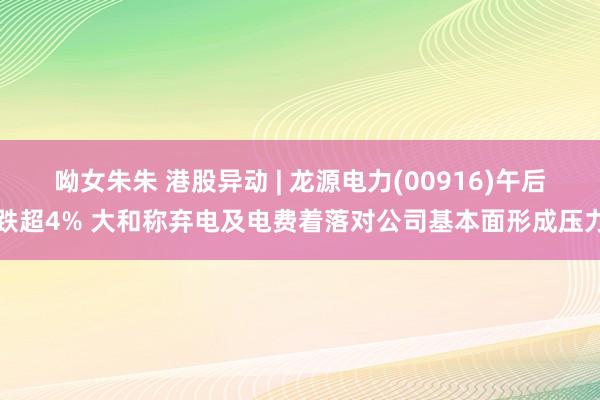 呦女朱朱 港股异动 | 龙源电力(00916)午后跌超4% 大和称弃电及电费着落对公司基本面形成压力