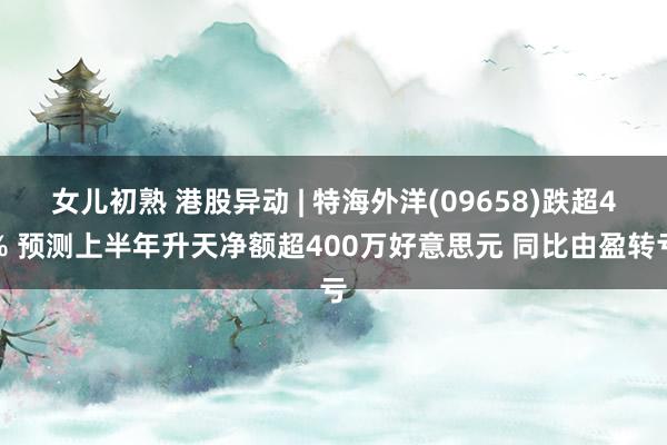 女儿初熟 港股异动 | 特海外洋(09658)跌超4% 预测上半年升天净额超400万好意思元 同比由盈转亏