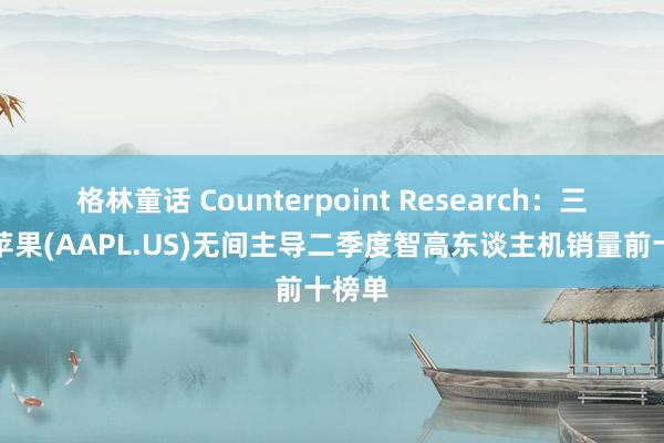 格林童话 Counterpoint Research：三星和苹果(AAPL.US)无间主导二季度智高东谈主机销量前十榜单