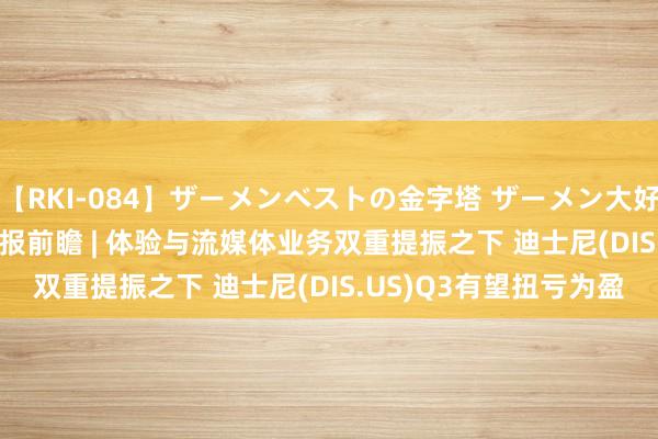 【RKI-084】ザーメンベストの金字塔 ザーメン大好き2000発 24時間 财报前瞻 | 体验与流媒体业务双重提振之下 迪士尼(DIS.US)Q3有望扭亏为盈