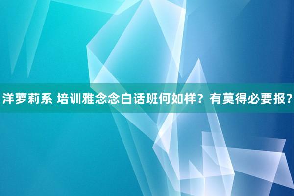 洋萝莉系 培训雅念念白话班何如样？有莫得必要报？