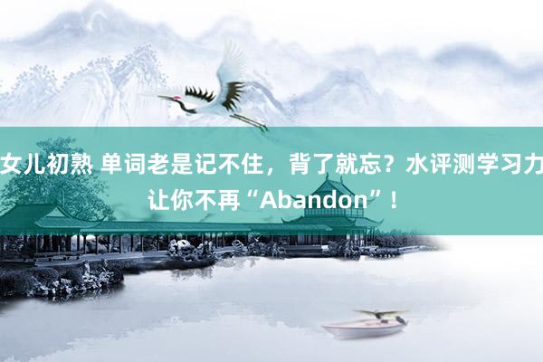 女儿初熟 单词老是记不住，背了就忘？水评测学习力让你不再“Abandon”！