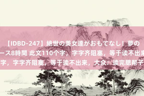 【IDBD-247】絶世の美女達がおもてなし！夢の桃源郷 IP風俗街 VIPコース8時間 此文110个字，字字齐阻塞，等于读不出来，大众：读完腮帮子疼