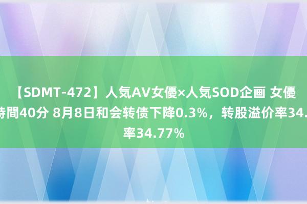 【SDMT-472】人気AV女優×人気SOD企画 女優祭7時間40分 8月8日和会转债下降0.3%，转股溢价率34.77%