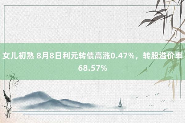 女儿初熟 8月8日利元转债高涨0.47%，转股溢价率68.57%