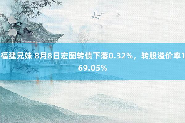 福建兄妹 8月8日宏图转债下落0.32%，转股溢价率169.05%