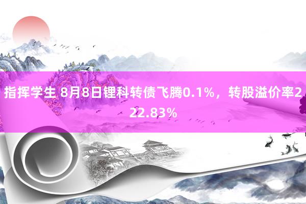 指挥学生 8月8日锂科转债飞腾0.1%，转股溢价率222.83%