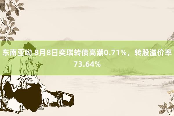 东南亚呦 8月8日奕瑞转债高潮0.71%，转股溢价率73.64%