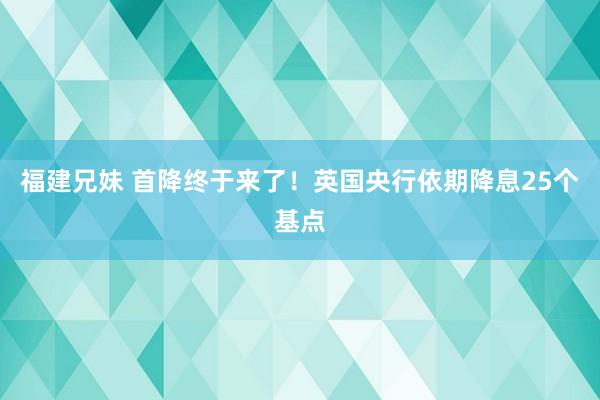 福建兄妹 首降终于来了！英国央行依期降息25个基点