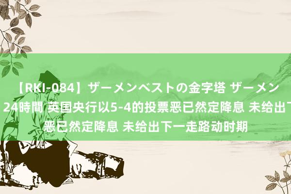 【RKI-084】ザーメンベストの金字塔 ザーメン大好き2000発 24時間 英国央行以5-4的投票恶已然定降息 未给出下一走路动时期