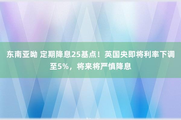 东南亚呦 定期降息25基点！英国央即将利率下调至5%，将来将严慎降息