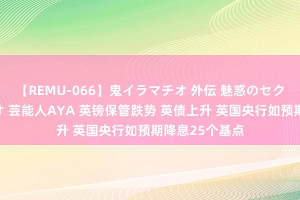 【REMU-066】鬼イラマチオ 外伝 魅惑のセクシーイラマチオ 芸能人AYA 英镑保管跌势 英债上升 英国央行如预期降息25个基点