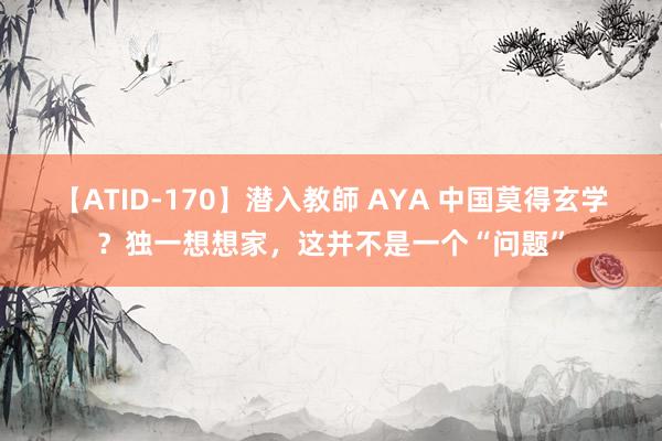 【ATID-170】潜入教師 AYA 中国莫得玄学？独一想想家，这并不是一个“问题”